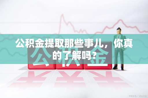 清流公积金提取那些事儿，你真的了解吗？