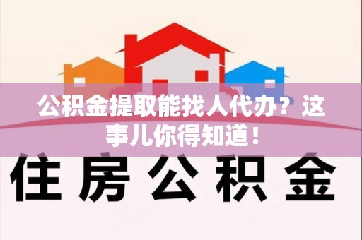 清流公积金提取能找人代办？这事儿你得知道！