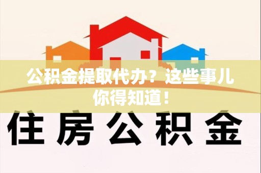 清流公积金提取代办？这些事儿你得知道！