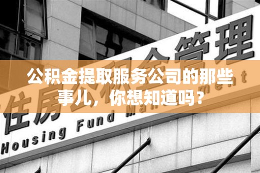 清流公积金提取服务公司的那些事儿，你想知道吗？