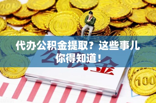 清流代办公积金提取？这些事儿你得知道！