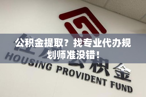 清流公积金提取？找专业代办规划师准没错！