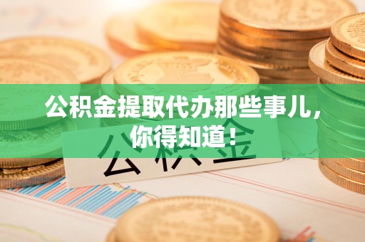 清流公积金提取代办那些事儿，你得知道！