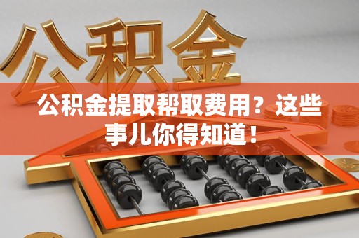 清流公积金提取帮取费用？这些事儿你得知道！