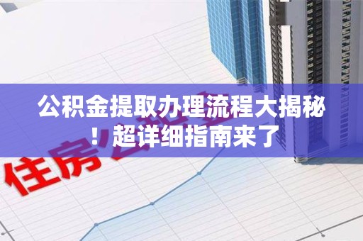 清流公积金提取办理流程大揭秘！超详细指南来了