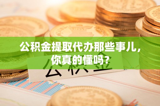 清流公积金提取代办那些事儿，你真的懂吗？