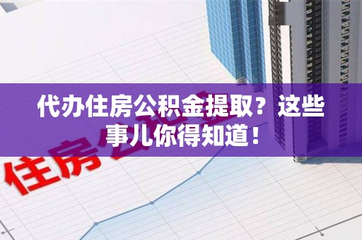 清流代办住房公积金提取？这些事儿你得知道！