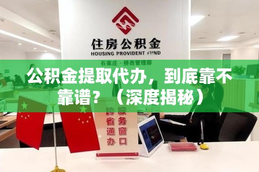 清流公积金提取代办，到底靠不靠谱？（深度揭秘）