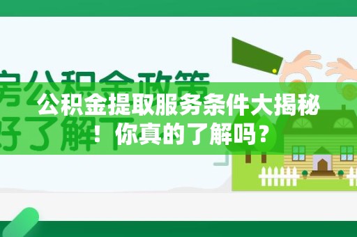 清流公积金提取服务条件大揭秘！你真的了解吗？