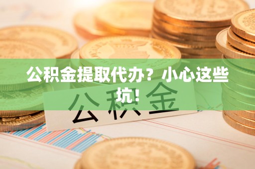 清流公积金提取代办？小心这些坑！