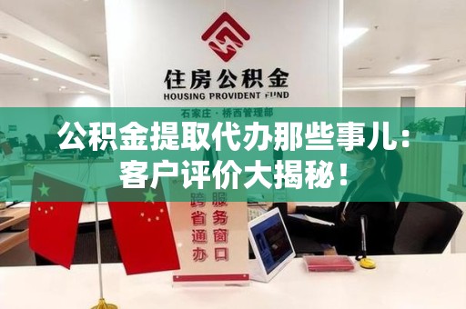 清流公积金提取代办那些事儿：客户评价大揭秘！
