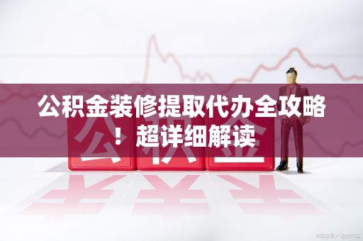 清流公积金装修提取代办全攻略！超详细解读