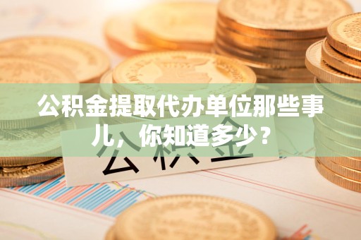 清流公积金提取代办单位那些事儿,你知道多少? 清流公积金提取代办单位那些事儿,你知道多少?