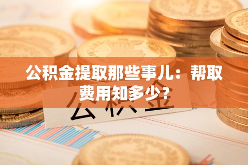 清流公积金提取那些事儿:帮取费用知多少? 清流公积金提取那些事儿:帮取费用知多少?