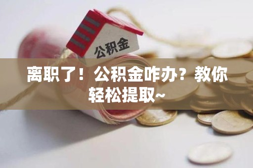 清流离职了！公积金咋办？教你轻松提取~