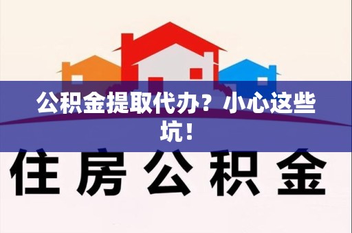 清流公积金提取代办?小心这些坑! 清流公积金提取代办?小心这些坑!