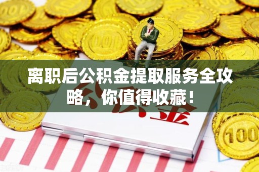 清流离职后公积金提取服务全攻略,你值得收藏! 清流离职后公积金提取服务全攻略,你值得收藏!
