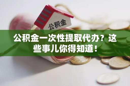 清流公积金一次性提取代办？这些事儿你得知道！