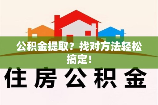 清流公积金提取？找对方法轻松搞定！