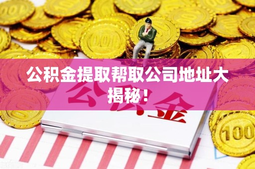 清流公积金提取帮取公司地址大揭秘！