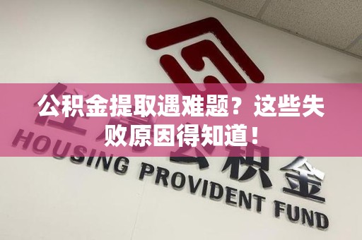 清流公积金提取遇难题？这些失败原因得知道！