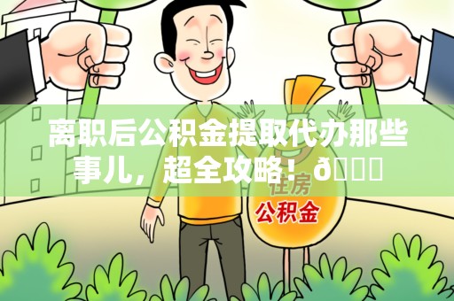 清流离职后公积金提取代办那些事儿，超全攻略！😎