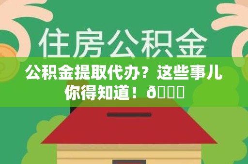 清流公积金提取代办？这些事儿你得知道！😎