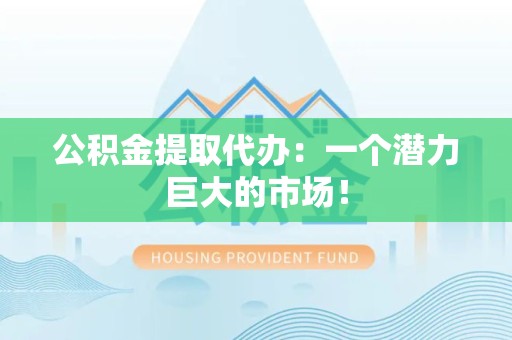 清流公积金提取代办：一个潜力巨大的市场！