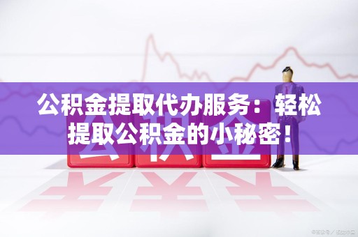 清流公积金提取代办服务：轻松提取公积金的小秘密！