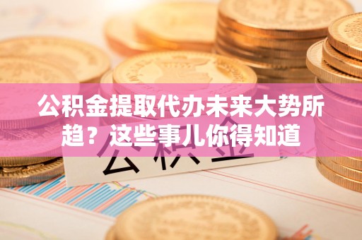 清流公积金提取代办未来大势所趋？这些事儿你得知道