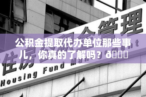 清流公积金提取代办单位那些事儿，你真的了解吗？😎