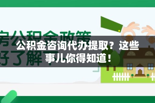 清流公积金咨询代办提取？这些事儿你得知道！