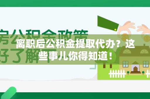 清流离职后公积金提取代办?这些事儿你得知道! 清流离职后公积金提取代办?这些事儿你得知道!