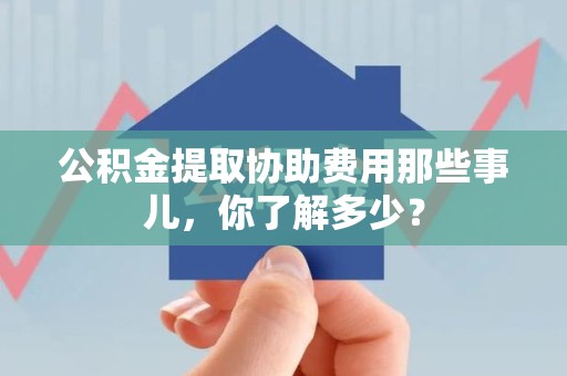 清流公积金提取协助费用那些事儿，你了解多少？