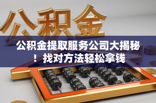 清流公积金提取服务公司大揭秘！找对方法轻松拿钱