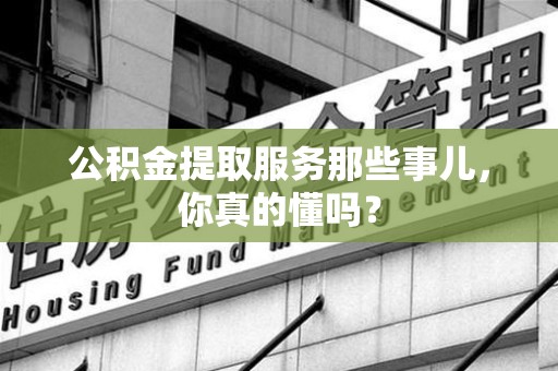 清流公积金提取服务那些事儿，你真的懂吗？