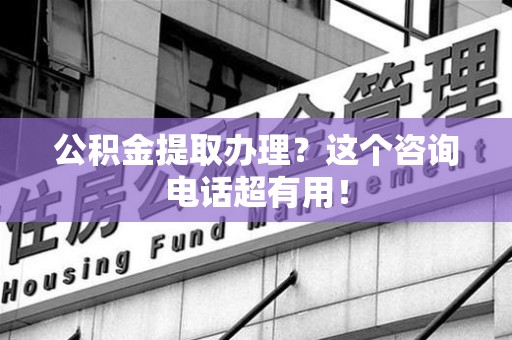 清流公积金提取办理？这个咨询电话超有用！