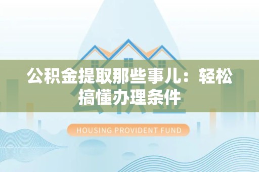 清流公积金提取那些事儿：轻松搞懂办理条件