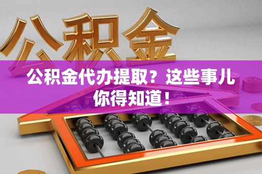 清流公积金代办提取？这些事儿你得知道！