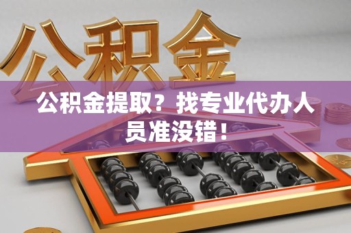 清流公积金提取？找专业代办人员准没错！