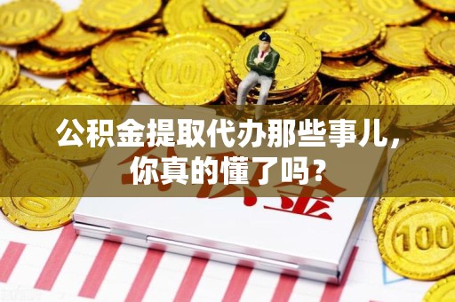 清流公积金提取代办那些事儿，你真的懂了吗？