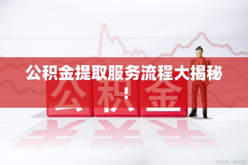 清流公积金提取服务流程大揭秘! 清流公积金提取服务流程大揭秘!