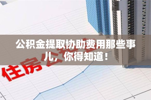 清流公积金提取协助费用那些事儿，你得知道！