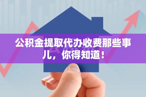 清流公积金提取代办收费那些事儿，你得知道！