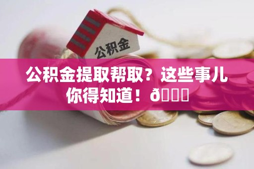 清流公积金提取帮取？这些事儿你得知道！😎