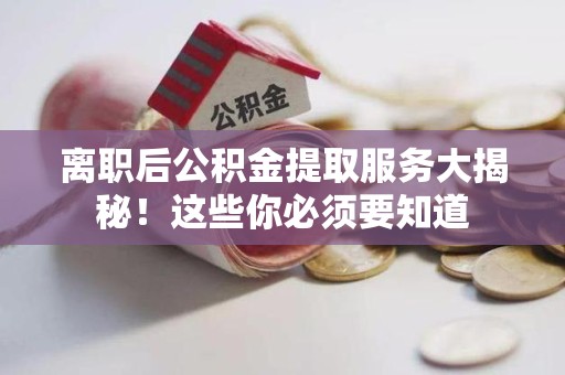 清流离职后公积金提取服务大揭秘！这些你必须要知道