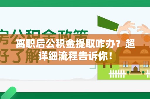 清流离职后公积金提取咋办？超详细流程告诉你！