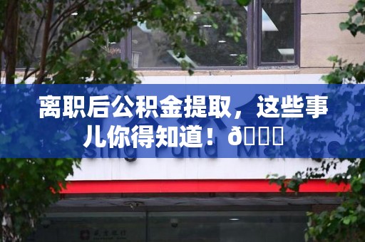 清流离职后公积金提取，这些事儿你得知道！😎