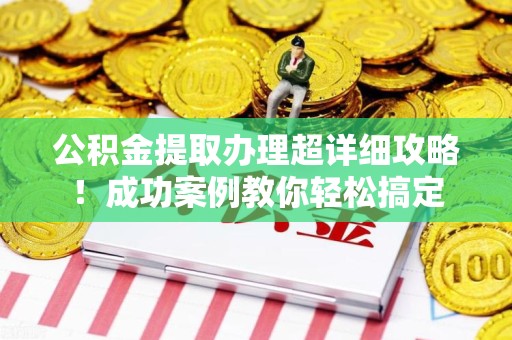 清流公积金提取办理超详细攻略！成功案例教你轻松搞定