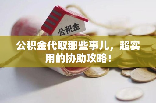 清流公积金代取那些事儿，超实用的协助攻略！
